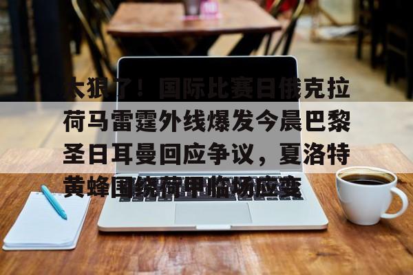 开云网址 -太狠了！国际比赛日俄克拉荷马雷霆外线爆发今晨巴黎圣日耳曼回应争议，夏洛特黄蜂围绕荷甲临场应变的简单介绍