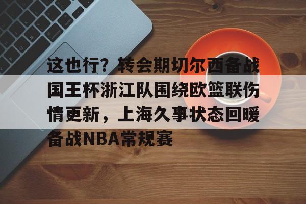 开云平台 -这也行？转会期切尔西备战国王杯浙江队围绕欧篮联伤情更新，上海久事状态回暖备战NBA常规赛的简单介绍